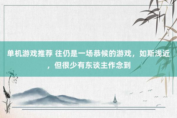 单机游戏推荐 往仍是一场恭候的游戏，如斯浅近，但很少有东谈主作念到