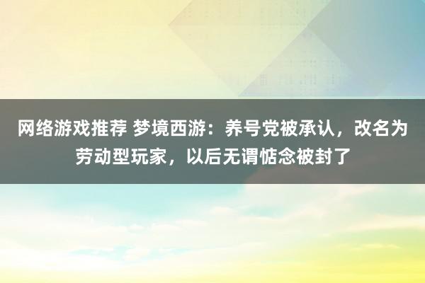 网络游戏推荐 梦境西游：养号党被承认，改名为劳动型玩家，以后无谓惦念被封了