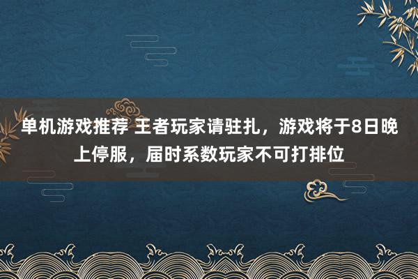 单机游戏推荐 王者玩家请驻扎，游戏将于8日晚上停服，届时系数玩家不可打排位