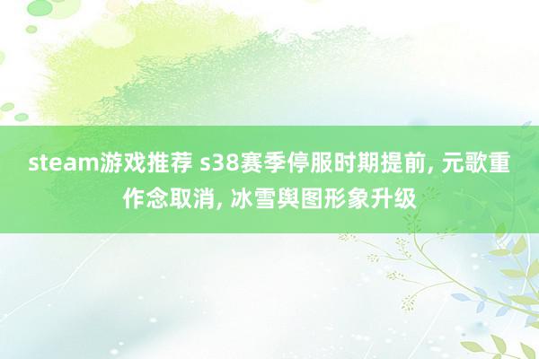 steam游戏推荐 s38赛季停服时期提前, 元歌重作念取消, 冰雪舆图形象升级