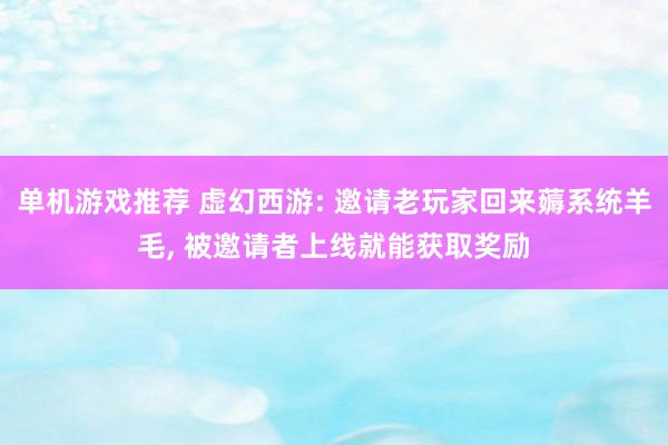 单机游戏推荐 虚幻西游: 邀请老玩家回来薅系统羊毛, 被邀请者上线就能获取奖励