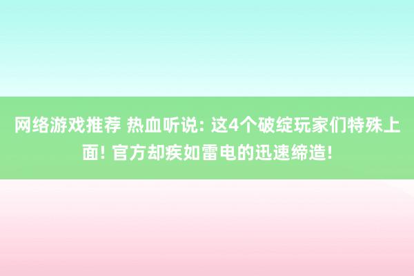 网络游戏推荐 热血听说: 这4个破绽玩家们特殊上面! 官方却疾如雷电的迅速缔造!