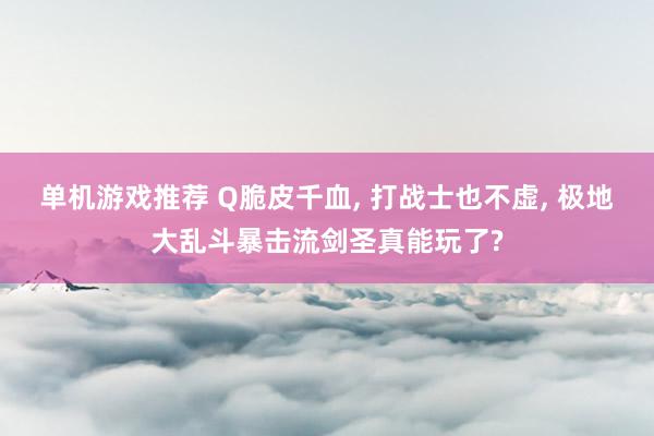 单机游戏推荐 Q脆皮千血, 打战士也不虚, 极地大乱斗暴击流剑圣真能玩了?