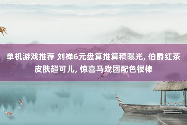 单机游戏推荐 刘禅6元盘算推算稿曝光, 伯爵红茶皮肤超可儿, 惊喜马戏团配色很棒