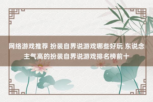 网络游戏推荐 扮装自界说游戏哪些好玩 东说念主气高的扮装自界说游戏排名榜前十