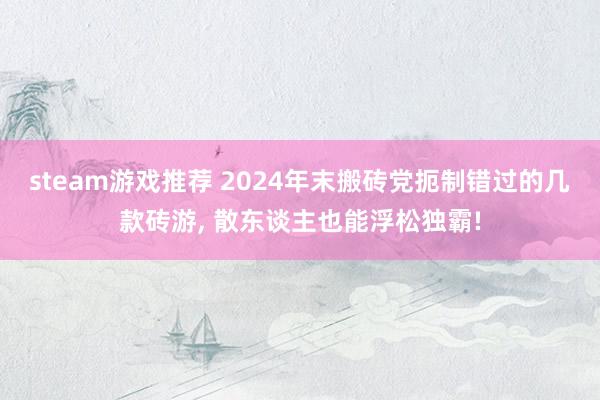 steam游戏推荐 2024年末搬砖党扼制错过的几款砖游, 散东谈主也能浮松独霸!