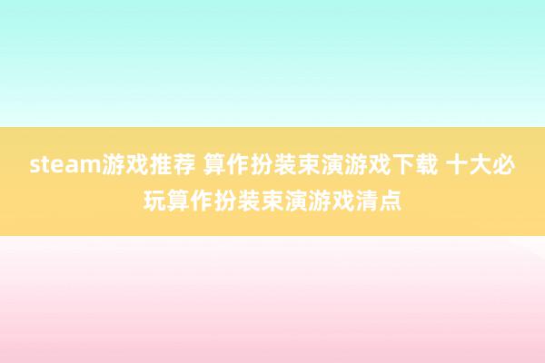 steam游戏推荐 算作扮装束演游戏下载 十大必玩算作扮装束演游戏清点