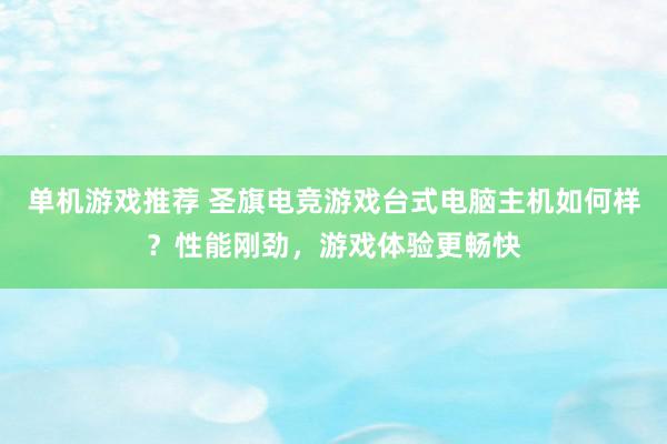 单机游戏推荐 圣旗电竞游戏台式电脑主机如何样？性能刚劲，游戏体验更畅快