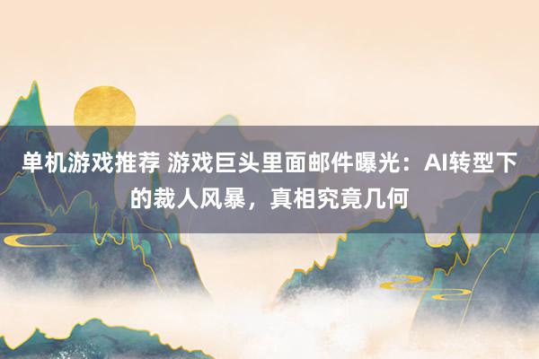 单机游戏推荐 游戏巨头里面邮件曝光：AI转型下的裁人风暴，真相究竟几何