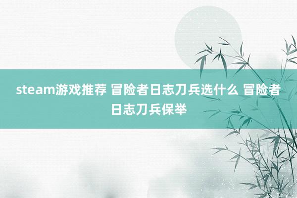 steam游戏推荐 冒险者日志刀兵选什么 冒险者日志刀兵保举