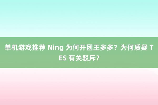 单机游戏推荐 Ning 为何开团王多多？为何质疑 TES 有关驳斥？