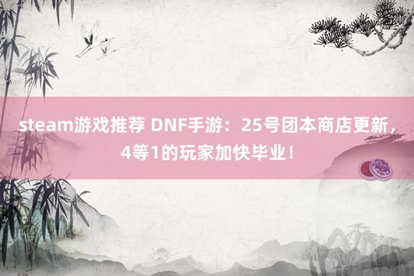 steam游戏推荐 DNF手游：25号团本商店更新，4等1的玩家加快毕业！