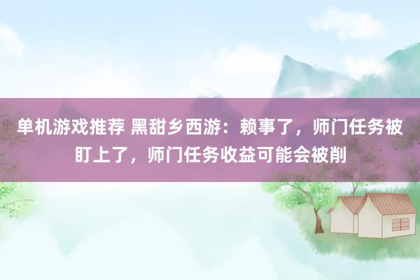 单机游戏推荐 黑甜乡西游：赖事了，师门任务被盯上了，师门任务收益可能会被削