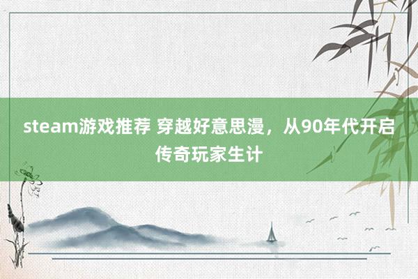 steam游戏推荐 穿越好意思漫，从90年代开启传奇玩家生计