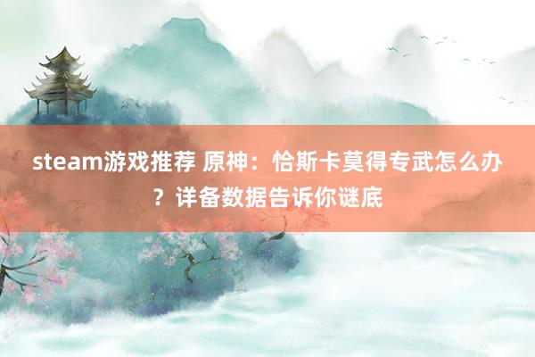 steam游戏推荐 原神：恰斯卡莫得专武怎么办？详备数据告诉你谜底