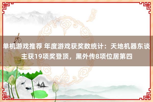 单机游戏推荐 年度游戏获奖数统计：天地机器东谈主获19项奖登顶，黑外传8项位居第四