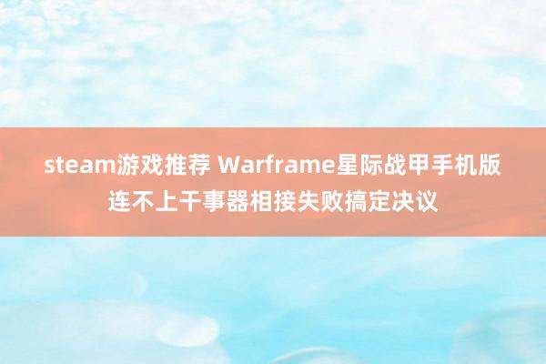 steam游戏推荐 Warframe星际战甲手机版连不上干事器相接失败搞定决议