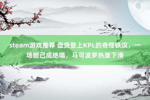 steam游戏推荐 盘货登上KPL的奇怪铁汉，一场妲己成绝唱，马可波罗热度下滑