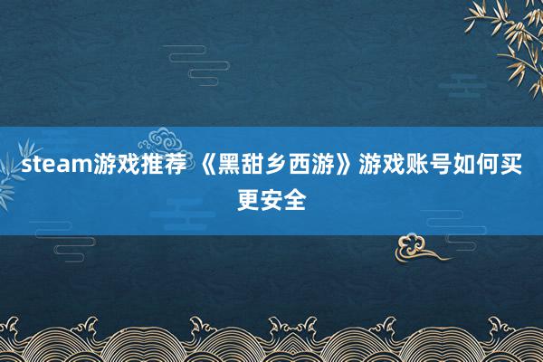 steam游戏推荐 《黑甜乡西游》游戏账号如何买更安全