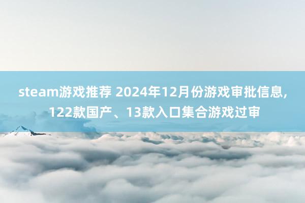 steam游戏推荐 2024年12月份游戏审批信息, 122款国产、13款入口集合游戏过审