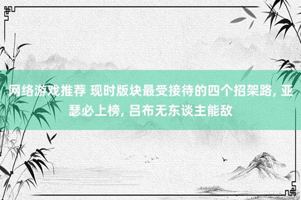 网络游戏推荐 现时版块最受接待的四个招架路, 亚瑟必上榜, 吕布无东谈主能敌