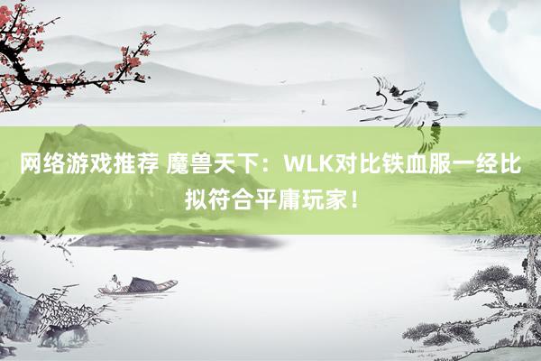 网络游戏推荐 魔兽天下：WLK对比铁血服一经比拟符合平庸玩家！