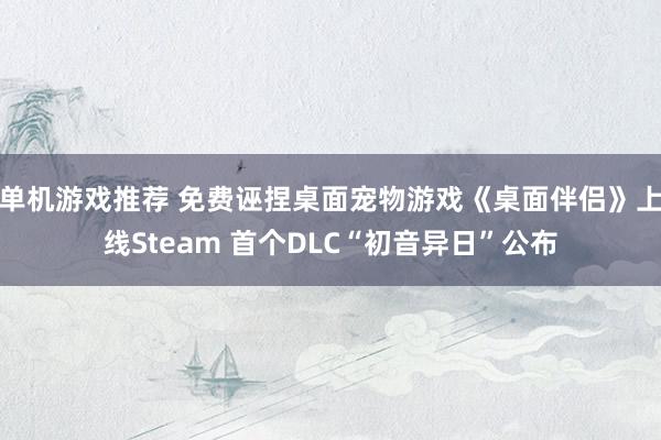 单机游戏推荐 免费诬捏桌面宠物游戏《桌面伴侣》上线Steam 首个DLC“初音异日”公布