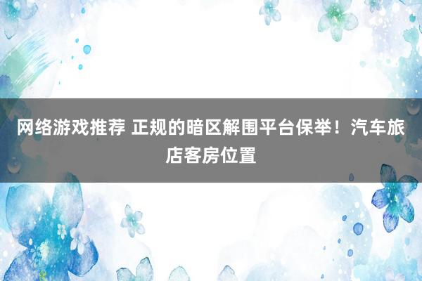 网络游戏推荐 正规的暗区解围平台保举！汽车旅店客房位置