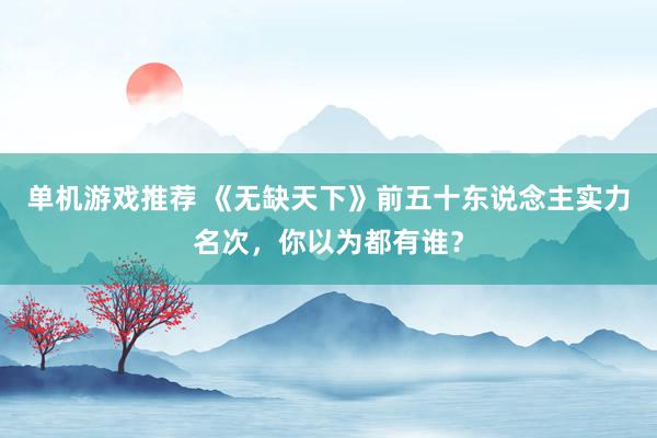 单机游戏推荐 《无缺天下》前五十东说念主实力名次，你以为都有谁？