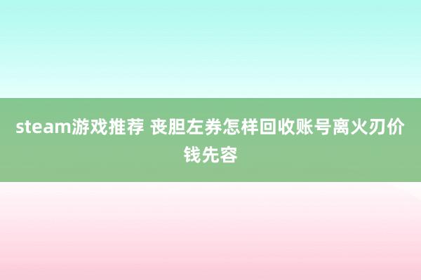 steam游戏推荐 丧胆左券怎样回收账号离火刃价钱先容