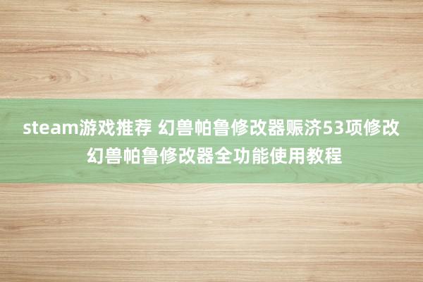 steam游戏推荐 幻兽帕鲁修改器赈济53项修改 幻兽帕鲁修改器全功能使用教程