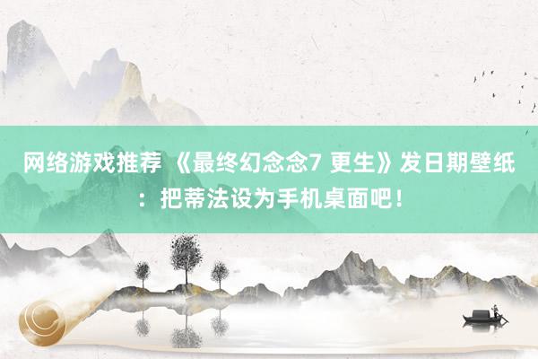 网络游戏推荐 《最终幻念念7 更生》发日期壁纸：把蒂法设为手机桌面吧！