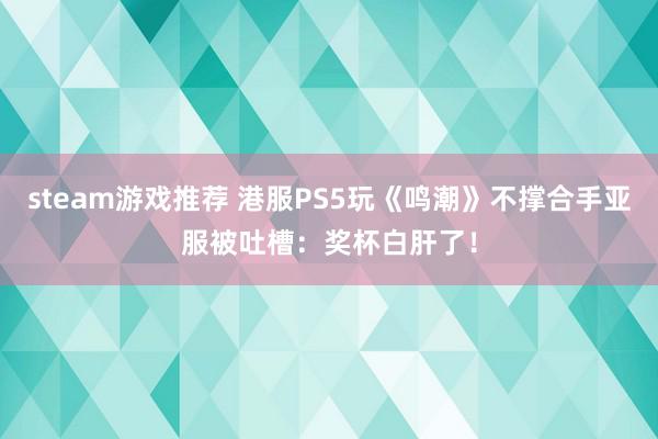 steam游戏推荐 港服PS5玩《鸣潮》不撑合手亚服被吐槽：奖杯白肝了！