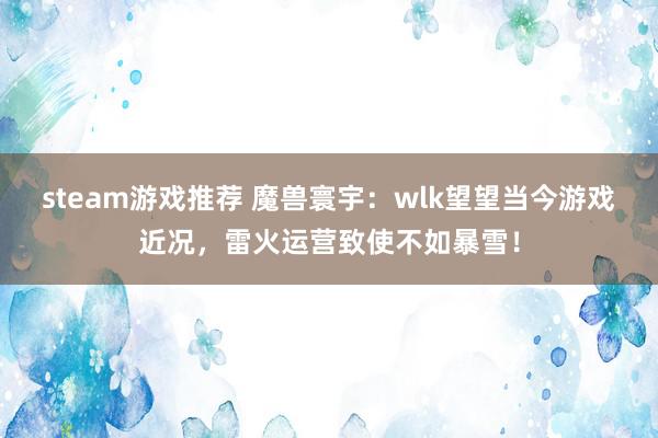 steam游戏推荐 魔兽寰宇：wlk望望当今游戏近况，雷火运营致使不如暴雪！