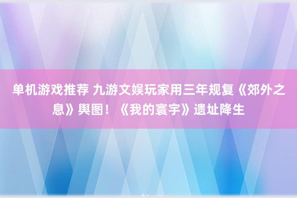 单机游戏推荐 九游文娱玩家用三年规复《郊外之息》舆图！《我的寰宇》遗址降生