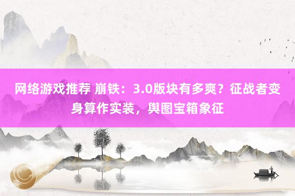 网络游戏推荐 崩铁：3.0版块有多爽？征战者变身算作实装，舆图宝箱象征