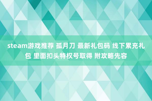 steam游戏推荐 孤月刀 最新礼包码 线下累充礼包 里面扣头特权号取得 附攻略先容