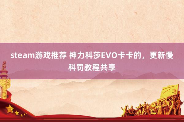 steam游戏推荐 神力科莎EVO卡卡的，更新慢科罚教程共享