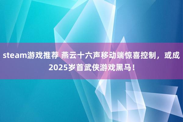 steam游戏推荐 燕云十六声移动端惊喜控制，或成2025岁首武侠游戏黑马！