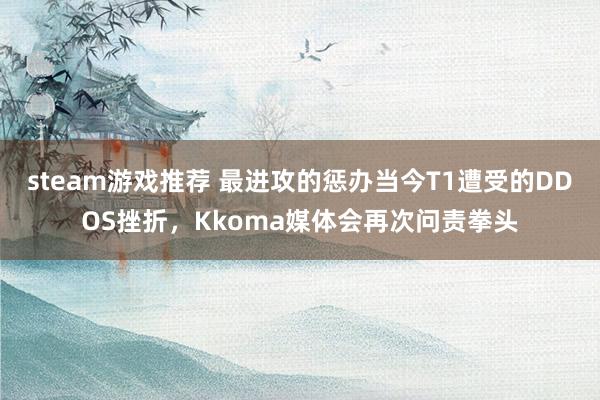 steam游戏推荐 最进攻的惩办当今T1遭受的DDOS挫折，Kkoma媒体会再次问责拳头