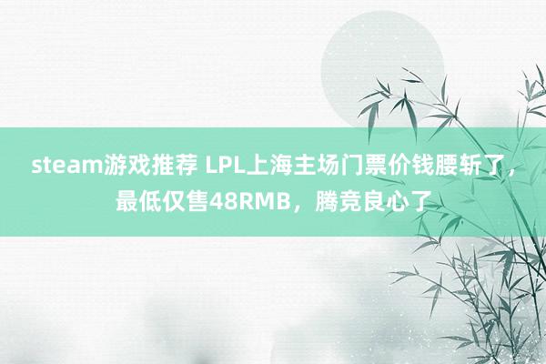 steam游戏推荐 LPL上海主场门票价钱腰斩了，最低仅售48RMB，腾竞良心了