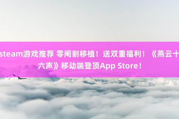 steam游戏推荐 零阉割移植！送双重福利！《燕云十六声》移动端登顶App Store！