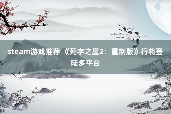 steam游戏推荐 《死字之屋2：重制版》行将登陆多平台