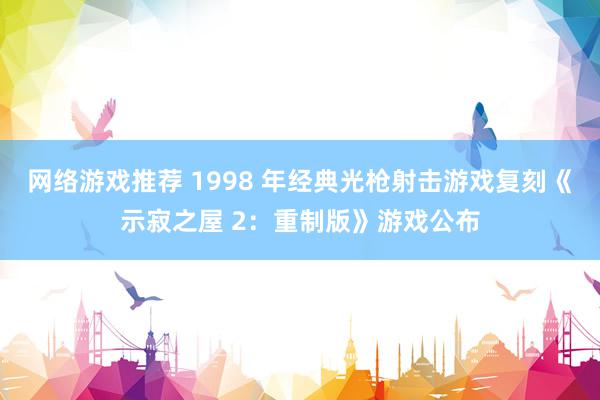 网络游戏推荐 1998 年经典光枪射击游戏复刻《示寂之屋 2：重制版》游戏公布