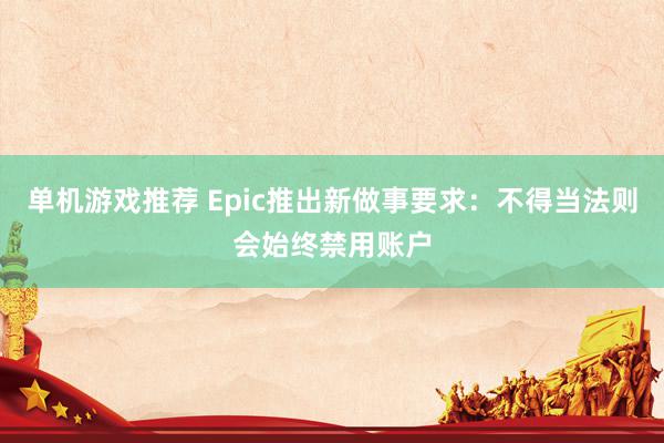 单机游戏推荐 Epic推出新做事要求：不得当法则会始终禁用账户