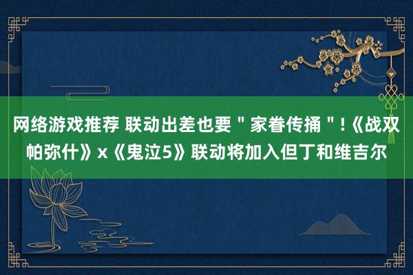 网络游戏推荐 联动出差也要＂家眷传捅＂!《战双帕弥什》x《鬼泣5》联动将加入但丁和维吉尔