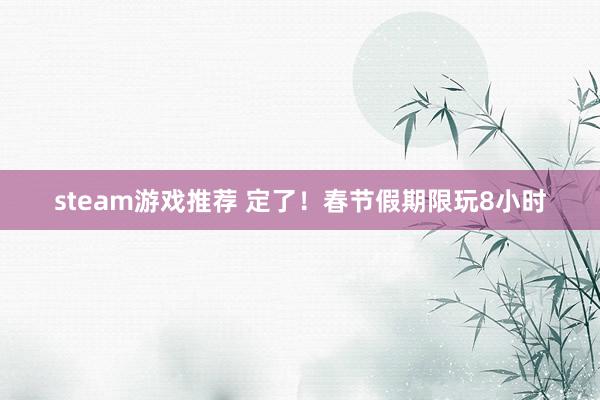 steam游戏推荐 定了！春节假期限玩8小时