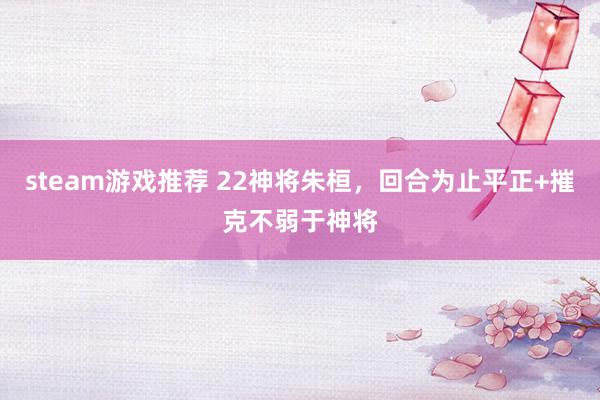 steam游戏推荐 22神将朱桓，回合为止平正+摧克不弱于神将