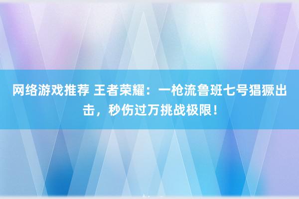 网络游戏推荐 王者荣耀：一枪流鲁班七号猖獗出击，秒伤过万挑战极限！