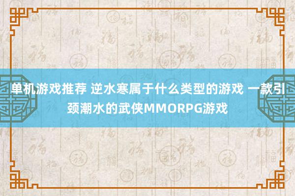 单机游戏推荐 逆水寒属于什么类型的游戏 一款引颈潮水的武侠MMORPG游戏